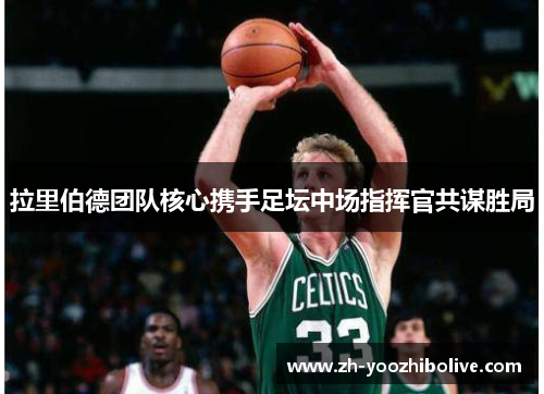 拉里伯德团队核心携手足坛中场指挥官共谋胜局